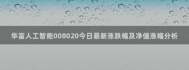 华富人工智能008020今日最新涨跌幅及净值涨幅分析
