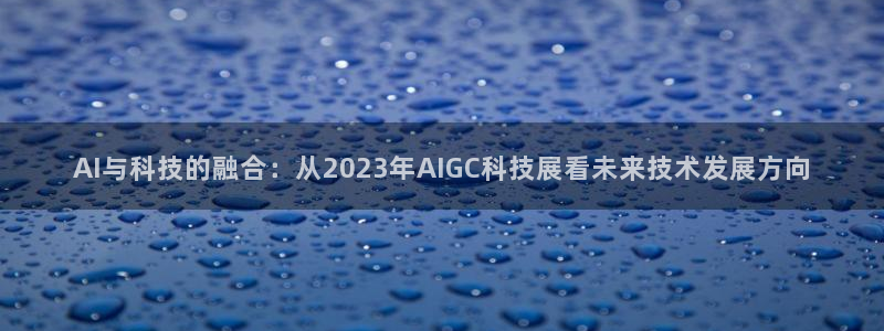 AI与科技的融合：从2023年AIGC科技展看未来技术发展方向