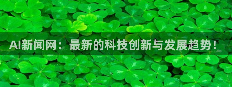 AI新闻网：最新的科技创新与发展趋势！