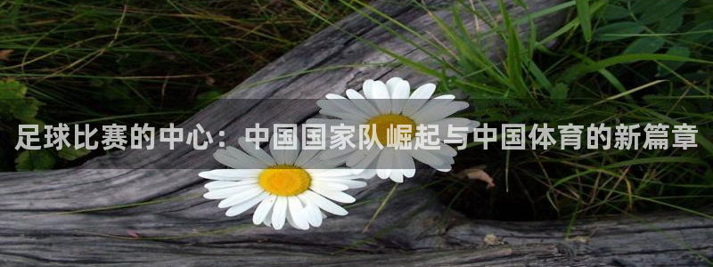 足球比赛的中心：中国国家队崛起与中国体育的新篇章