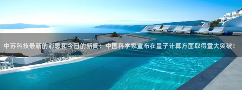 中苏科技最新的消息和今日的新闻：中国科学家宣布在量子计算方面取得重大突破！