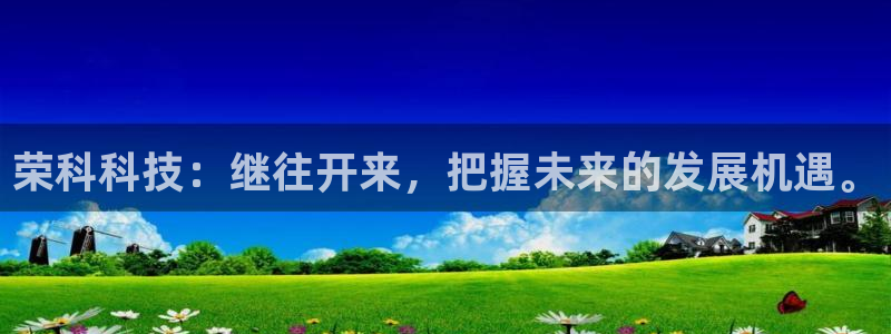 荣科科技：继往开来，把握未来的发展机遇。