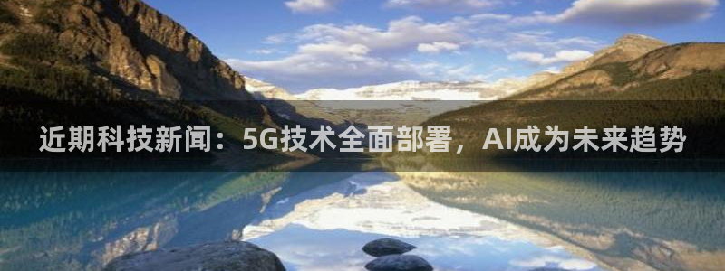 近期科技新闻：5G技术全面部署，AI成为未来趋势