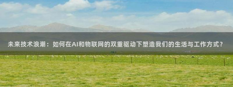 未来技术浪潮：如何在AI和物联网的双重驱动下塑造我们的生活与工作方式？