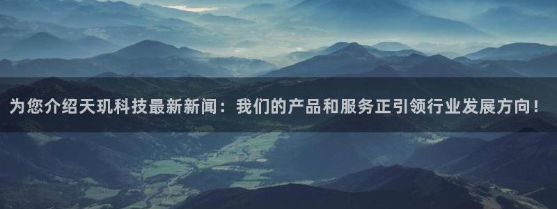 为您介绍天玑科技最新新闻：我们的产品和服务正引领行业发展方向！