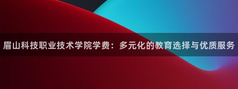眉山科技职业技术学院学费：多元化的教育选择与优质服务