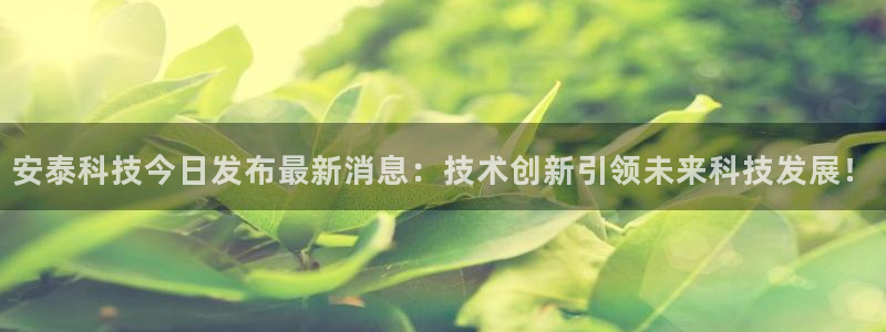 安泰科技今日发布最新消息：技术创新引领未来科技发展！