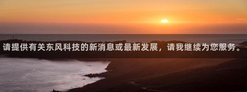 请提供有关东风科技的新消息或最新发展，请我继续为您服务。