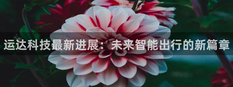 运达科技最新进展：未来智能出行的新篇章